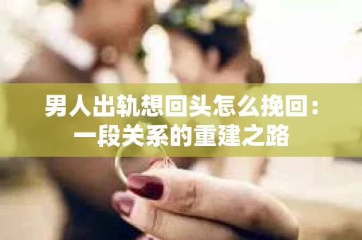 男人出轨想回头怎么挽回：一段关系的重建之路