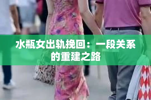 水瓶女出轨挽回：一段关系的重建之路
