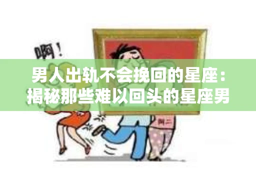 男人出轨不会挽回的星座：揭秘那些难以回头的星座男