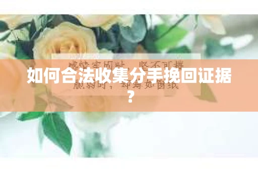 如何合法收集分手挽回证据？