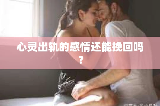 心灵出轨的感情还能挽回吗？
