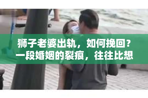 狮子老婆出轨，如何挽回？一段婚姻的裂痕，往往比想象中更难以修复。但面对这样的困境，我们仍可以尝试寻找解决问题的方法。以下，我将结合实际情况，分享一些关于如何挽回狮子老婆出轨的心得。