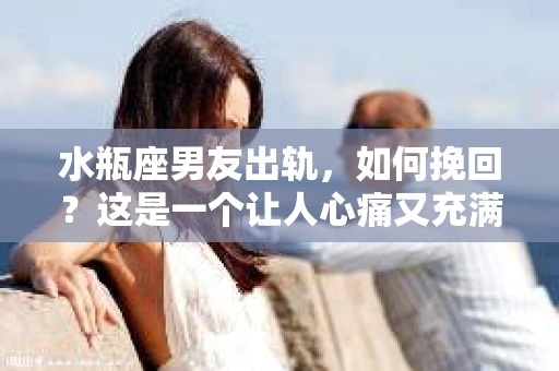水瓶座男友出轨，如何挽回？这是一个让人心痛又充满挑战的问题。在爱情的世界里，我们总是希望找到那个对的人，但现实往往不尽如人意。今天，就让我们一起来探讨一下，当水瓶座男友出轨时，我们该如何挽回这段感情。