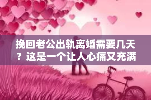 挽回老公出轨离婚需要几天？这是一个让人心痛又充满疑惑的问题。每个人的情况都是独一无二的，所以答案并不简单。在这篇文章中，我将结合实际情况，为大家分析这个问题，希望能给你一些启示。