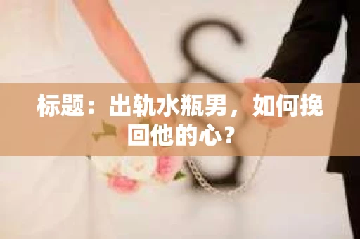 标题：出轨水瓶男，如何挽回他的心？