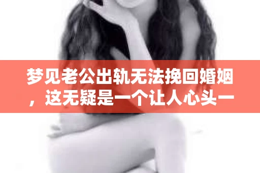 梦见老公出轨无法挽回婚姻，这无疑是一个让人心头一紧的梦境。在现实生活中，婚姻问题一直是人们关注的焦点，而梦境中的出轨，更是让人心生疑虑。那么，这样的梦境究竟预示着什么？我们又该如何面对呢？今天，就让我们一起来探讨一下这个话题。