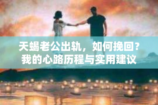 天蝎老公出轨，如何挽回？我的心路历程与实用建议