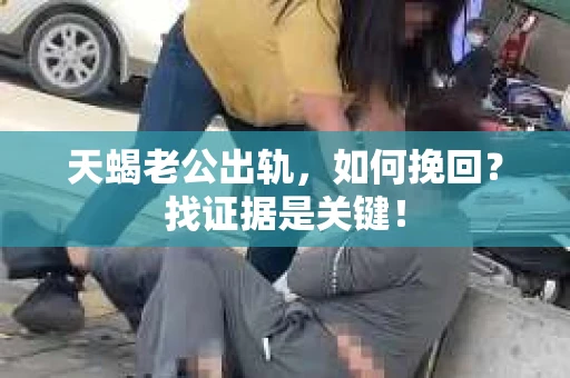 天蝎老公出轨，如何挽回？找证据是关键！
