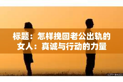 标题：怎样挽回老公出轨的女人：真诚与行动的力量