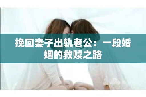 挽回妻子出轨老公：一段婚姻的救赎之路