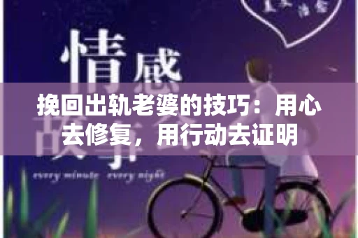 挽回出轨老婆的技巧：用心去修复，用行动去证明