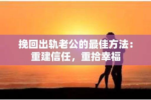 挽回出轨老公的最佳方法：重建信任，重拾幸福