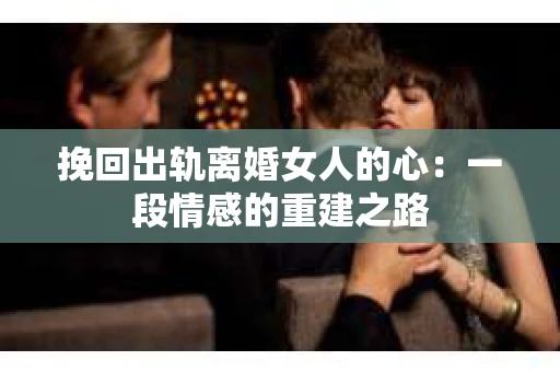 挽回出轨离婚女人的心：一段情感的重建之路