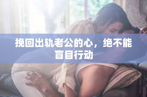 挽回出轨老公的心，绝不能盲目行动