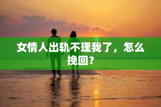 女情人出轨不理我了，怎么挽回？