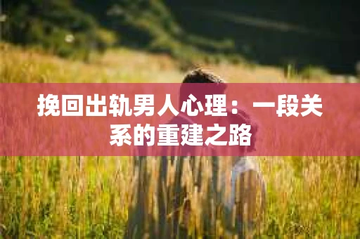 挽回出轨男人心理：一段关系的重建之路