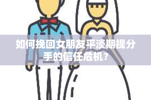 如何挽回女朋友平淡期提分手的信任危机？
