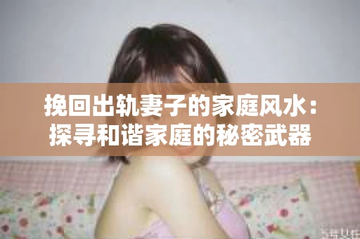 挽回出轨妻子的家庭风水：探寻和谐家庭的秘密武器