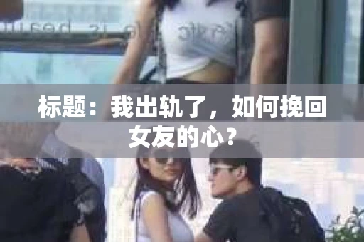 标题：我出轨了，如何挽回女友的心？