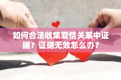如何合法收集爱情关系中证据？证据无效怎么办？