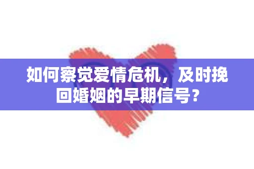 如何察觉爱情危机，及时挽回婚姻的早期信号？