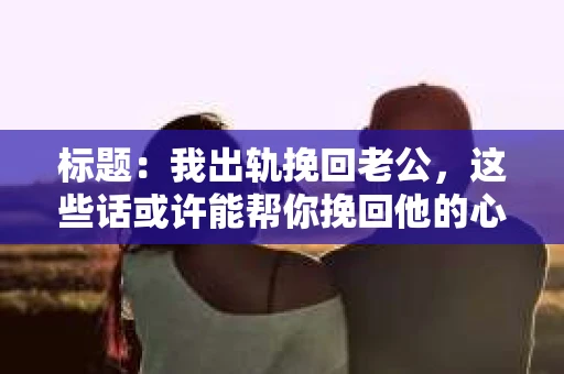 标题：我出轨挽回老公，这些话或许能帮你挽回他的心