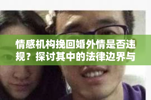 情感机构挽回婚外情是否违规？探讨其中的法律边界与伦理考量