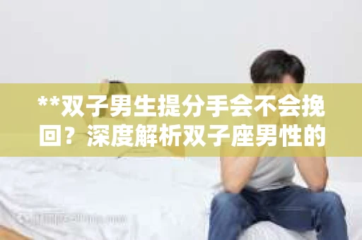 **双子男生提分手会不会挽回？深度解析双子座男性的情感决策**