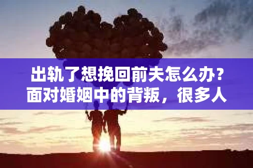 出轨了想挽回前夫怎么办？面对婚姻中的背叛，很多人都会感到痛苦和无助。但生活总是充满了转机，如果你真心想要挽回前夫，那么以下这些方法或许能给你一些启示。