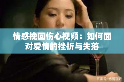 情感挽回伤心视频：如何面对爱情的挫折与失落