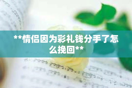 **情侣因为彩礼钱分手了怎么挽回**