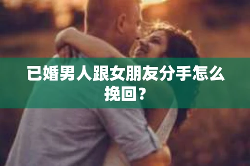 已婚男人跟女朋友分手怎么挽回？