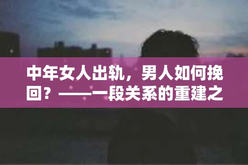 中年女人出轨，男人如何挽回？——一段关系的重建之路