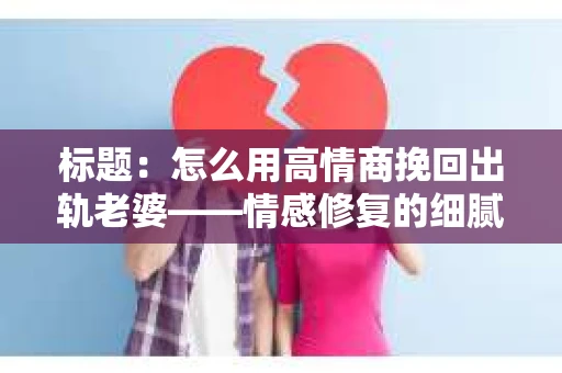 标题：怎么用高情商挽回出轨老婆——情感修复的细腻之道
