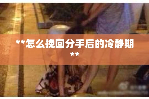 **怎么挽回分手后的冷静期**