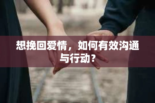 想挽回爱情，如何有效沟通与行动？