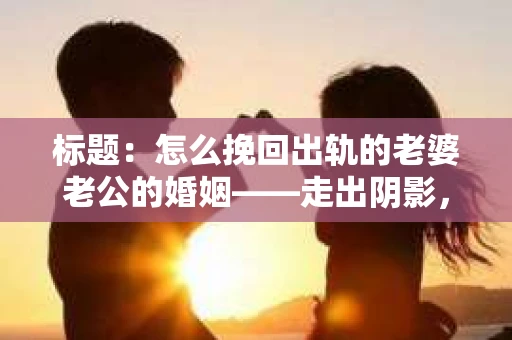 标题：怎么挽回出轨的老婆老公的婚姻——走出阴影，重建信任
