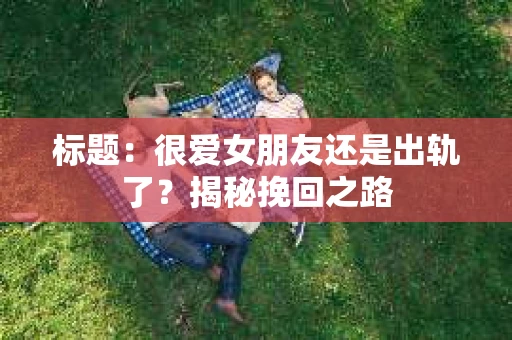 标题：很爱女朋友还是出轨了？揭秘挽回之路