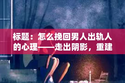 标题：怎么挽回男人出轨人的心理——走出阴影，重建信任