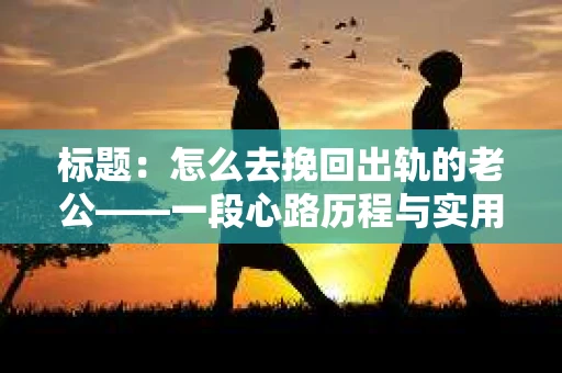 标题：怎么去挽回出轨的老公——一段心路历程与实用建议