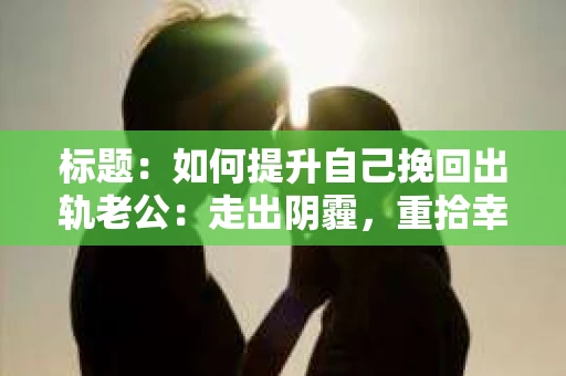 标题：如何提升自己挽回出轨老公：走出阴霾，重拾幸福