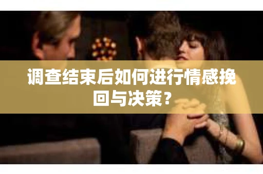 调查结束后如何进行情感挽回与决策？