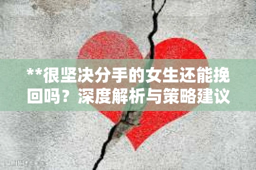 **很坚决分手的女生还能挽回吗？深度解析与策略建议**