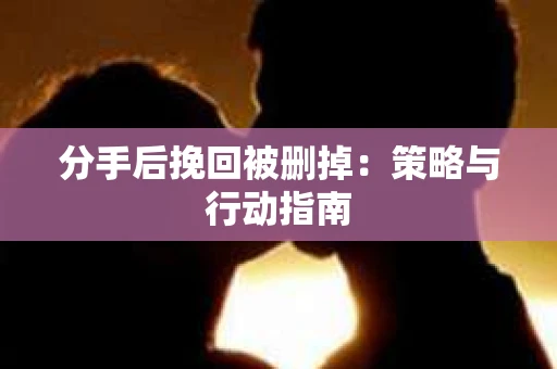 分手后挽回被删掉：策略与行动指南