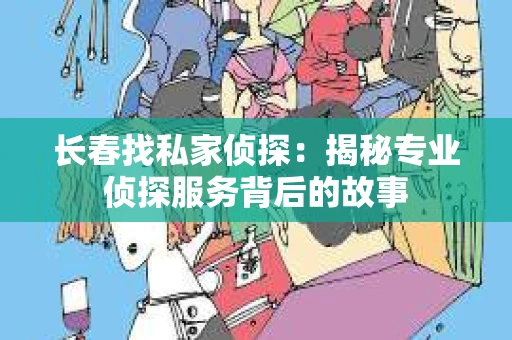 长春找私家侦探：揭秘专业侦探服务背后的故事