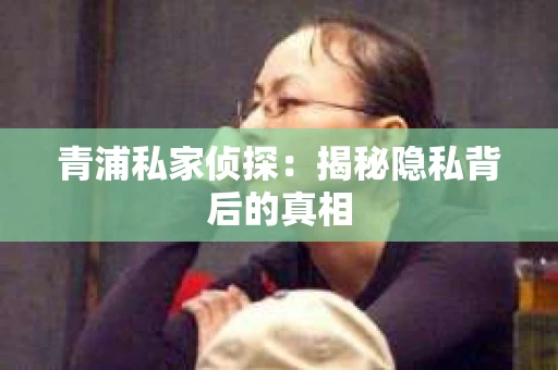 青浦私家侦探：揭秘隐私背后的真相