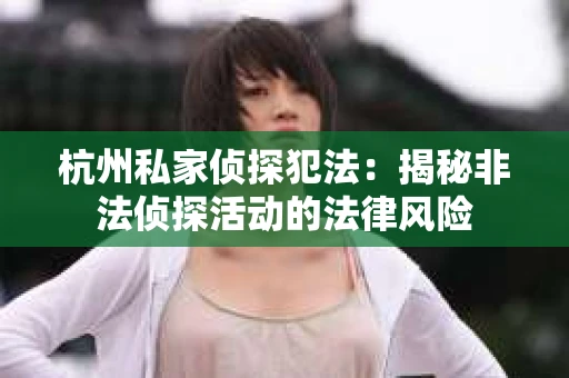 杭州私家侦探犯法：揭秘非法侦探活动的法律风险