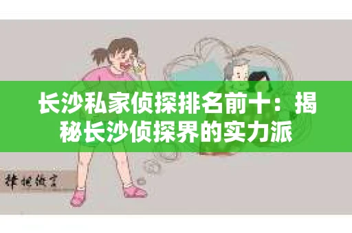 长沙私家侦探排名前十：揭秘长沙侦探界的实力派