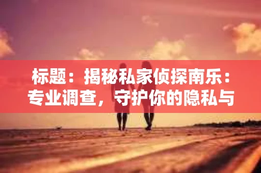 标题：揭秘私家侦探南乐：专业调查，守护你的隐私与权益
