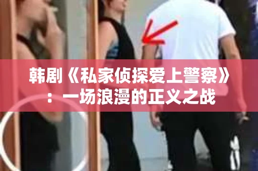 韩剧《私家侦探爱上警察》：一场浪漫的正义之战